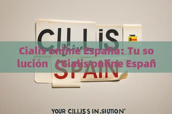 Cialis online España: Tu solución （Cialis online España，您的解决方案）,Comprar Cialis en España