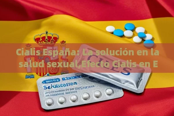 Cialis España: La solución en la salud sexual,Efecto Cialis en España - Priligy y su Efectividad