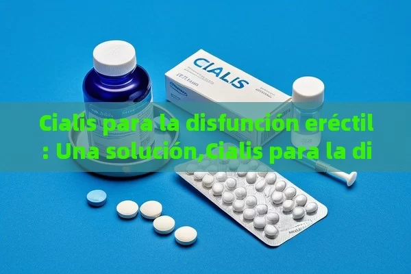 Cialis para la disfunción eréctil: Una solución,Cialis para la disfunción eréctil: Una guía esencial - Priligy y su Efectividad