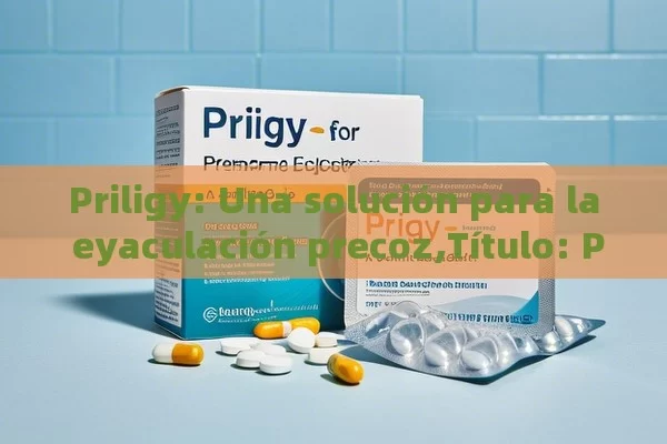 Priligy: Una solución para la eyaculación precoz, Priligy para la eyaculación precoz: Una guía completa