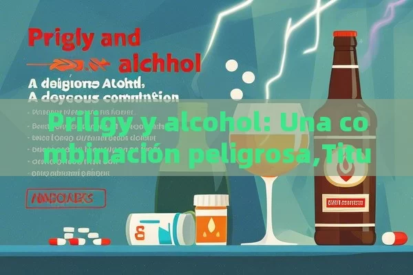 Priligy y alcohol: Una combinación peligrosa,Titulo: Priligy y Alcohol: Una Combinacion Peligrosa - Priligy y su Efectividad