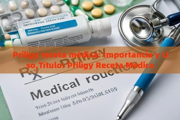 Priligy receta médica: Importancia y Uso,Título: Priligy Receta Médica - Priligy y su Efectividad