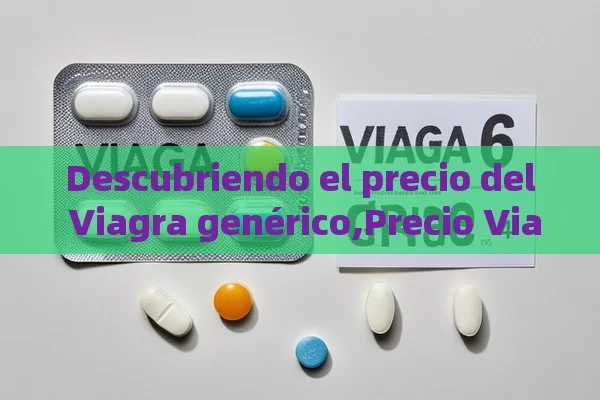 Descubriendo el precio del Viagra genérico,Precio Viagra G