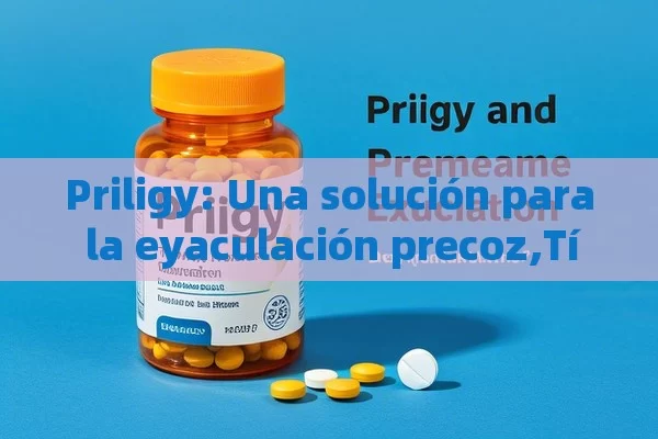 Priligy: Una solución para la eyaculación precoz,Título: Priligy y Eyaculación Precoz - Priligy y su Efectividad