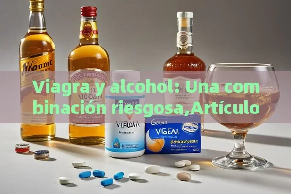 Viagra y alcohol: Una combinación riesgosa,Artículo: Viagra y alcohol: ¿Una combinación peligrosa?