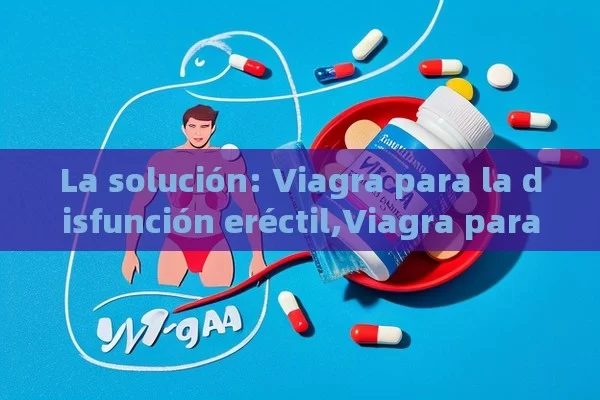 La solución: Viagra para la disfunción eréctil,Viagra para la disfunción eréctil: Una solución efectiva - Priligy y su Efectividad