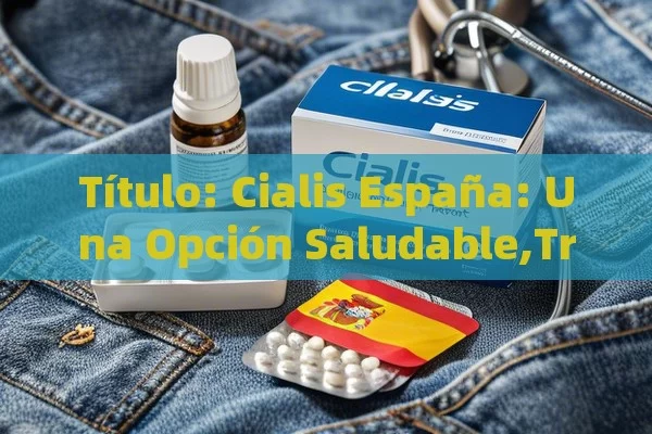  Cialis España: Una Opción Saludable,Tratamiento de la disfunción eréctil con Cialis España