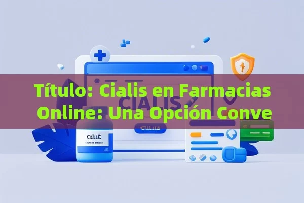  Cialis en Farmacias Online: Una Opción Conveniente,Comprar Cialis en farmacias online: ¿cómo hacerlo seguro y eficaz?