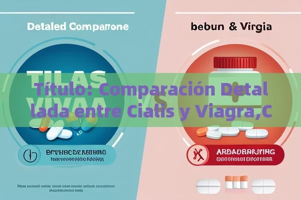  Comparación Detallada entre Cialis y Viagra,Comparación entre Cialis y Viagra: ¿Cuál es el mejor para ti?