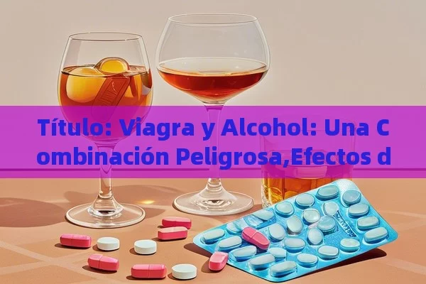  Viagra y Alcohol: Una Combinación Peligrosa,Efectos del Viagra y Alcohol