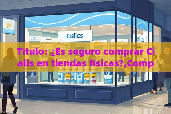  ¿Es seguro comprar Cialis en tiendas físicas?,Comprar Cialis en tiendas físicas - Priligy y su Efectividad