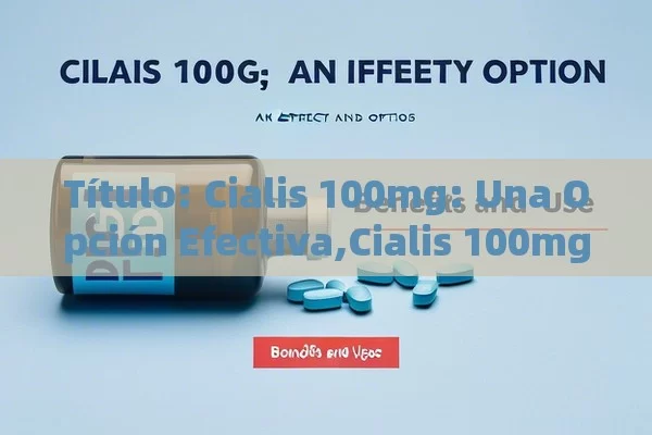  Cialis 100mg: Una Opción Efectiva,Cialis 100mg: Beneficios y Uso