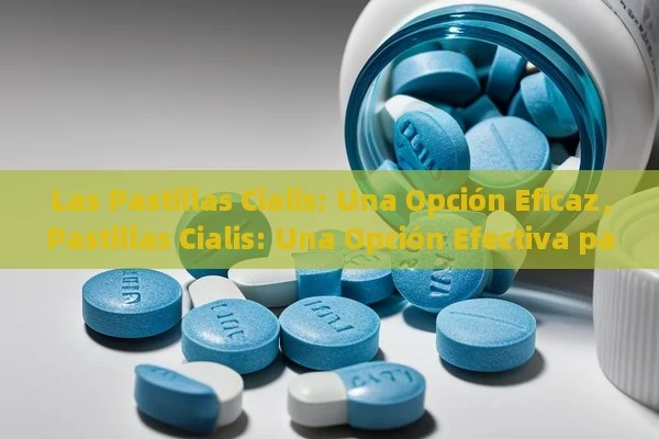 Las Pastillas Cialis: Una Opción Eficaz，Pastillas Cialis: Una Opción Efectiva para la Disfunción Eréctil - Priligy y su Efectividad