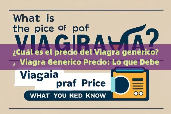 ¿Cuál es el precio del Viagra genérico?，Viagra Generico Precio: Lo que Debes Saber