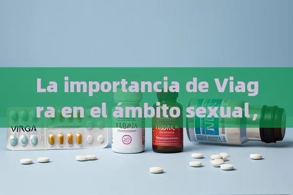 La importancia de Viagra en el ámbito sexual，Cómo Viagra Cambia el Ámbito Sexual: Un Análisis Profundo