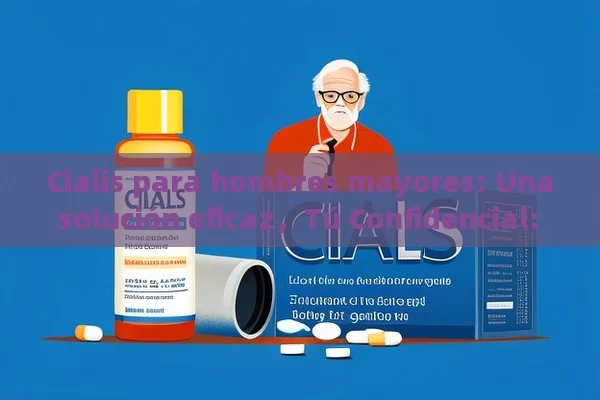 Cialis para hombres mayores: Una solución eficaz，Tú Confidencial: ¿Cómo Cialis para Hombres Mayores Puede Mejorar tu Vida?