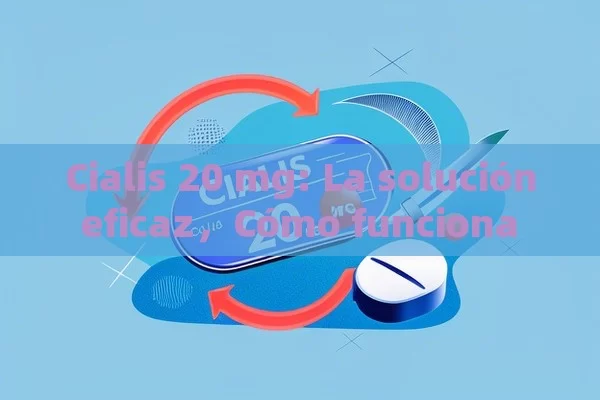 Cialis 20 mg: La solución eficaz，Cómo funciona el Cialis 20 mg y por qué es importante - Priligy y su Efectividad