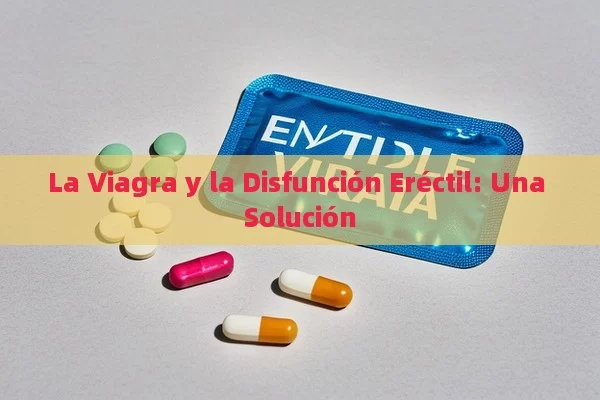 La Viagra y la Disfunción Eréctil: Una Solución - Priligy y su Efectividad