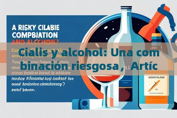 Cialis y alcohol: Una combinación riesgosa，Artículo: ¿Puedes Combinar Cialis y Alcohol? Todo lo que Necesitas Saber