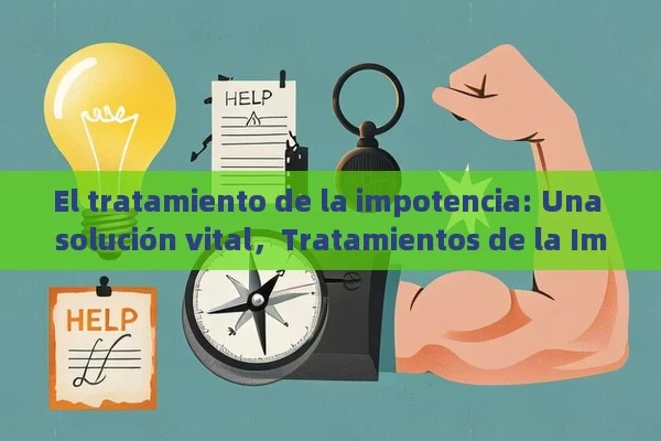 El tratamiento de la impotencia: Una solución vital，Tratamientos de la Impotencia: ¿Cuáles son las Mejores Opciones? - Priligy y su Efectividad