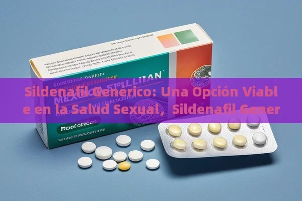 Sildenafil Genérico: Una Opción Viable en la Salud Sexual，Sildenafil Generic: Una Opción Asequible Para la Disfunción Eréctil en la India - Priligy y su Efectividad