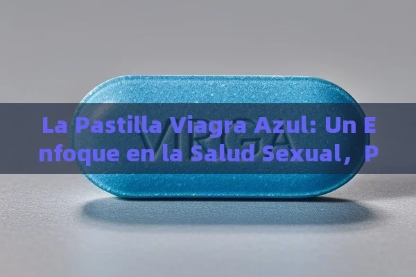 La Pastilla Viagra Azul: Un Enfoque en la Salud Sexual，Pastilla Viagra Azul: Una Solución Natural Para la Disfunción Eréctil - Priligy y su Efectividad