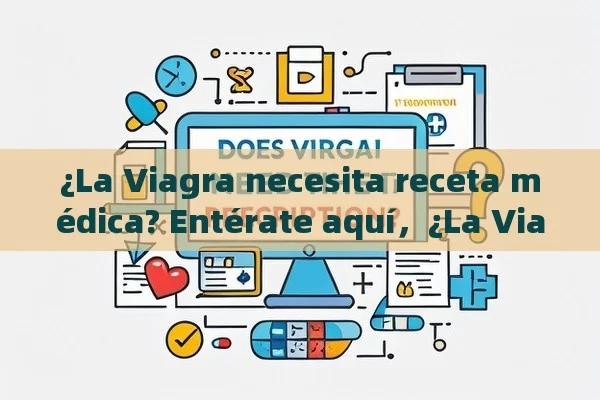 ¿La Viagra necesita receta médica? Entérate aquí，¿La Viagra necesita receta médica? Todo lo que debes saber