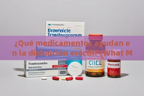 ¿Qué medicamentos ayudan en la disfunción eréctil? (What Medicines Help with Erectile Dysfunction?)¿Cuáles son los Mejores Medicamentos para la Disfunción Erectil?