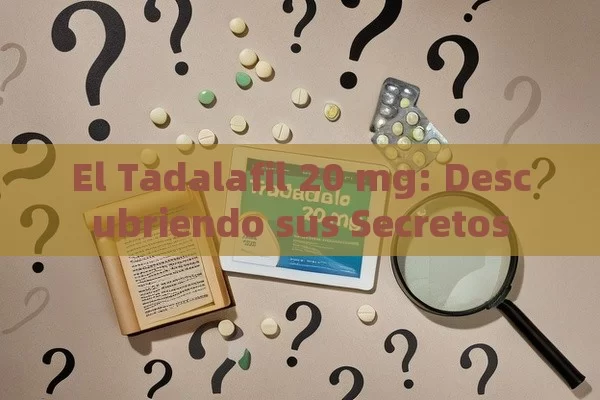 El Tadalafil 20 mg: Descubriendo sus Secretos