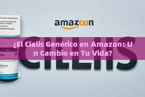 ¿El Cialis Genérico en Amazon: Un Cambio en Tu Vida?