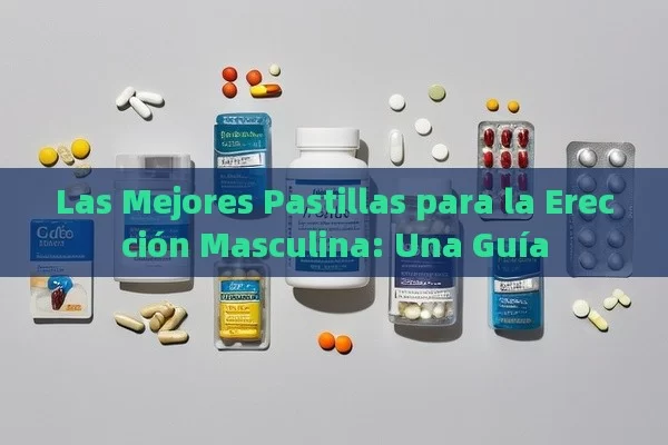 Las Mejores Pastillas para la Erección Masculina: Una Guía