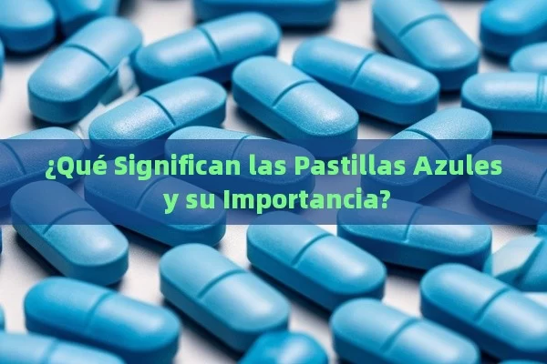 ¿Qué Significan las Pastillas Azules y su Importancia?