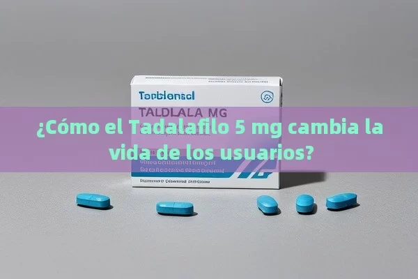 ¿Cómo el Tadalafilo 5 mg cambia la vida de los usuarios?