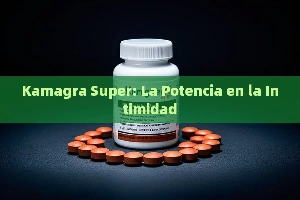 Kamagra Super: La Potencia en la Intimidad - Priligy y su Efectividad