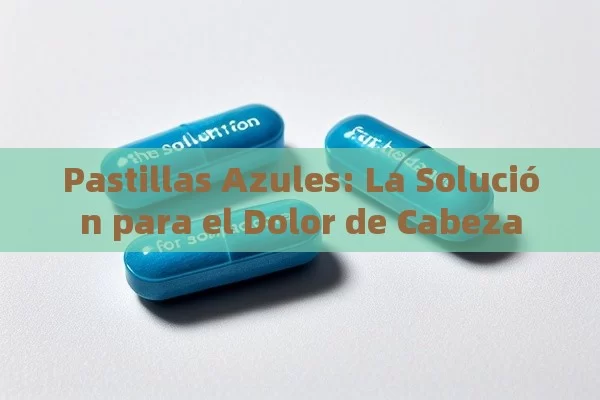 Pastillas Azules: La Solución para el Dolor de Cabeza - Priligy y su Efectividad