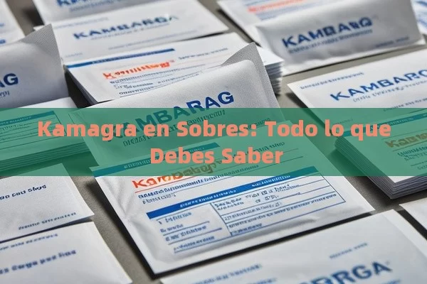 Kamagra en Sobres: Todo lo que Debes Saber