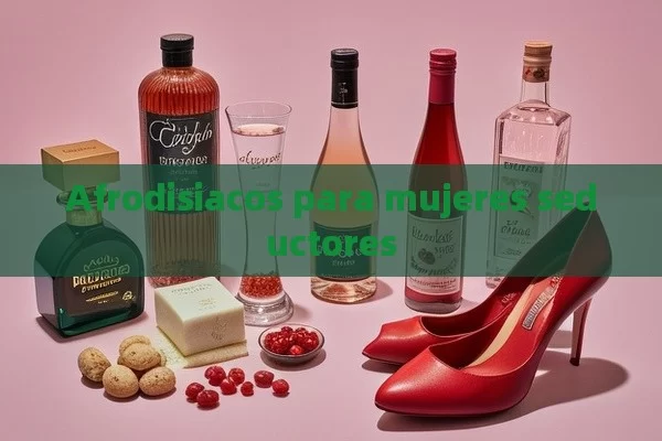 Afrodisiacos para mujeres seductores