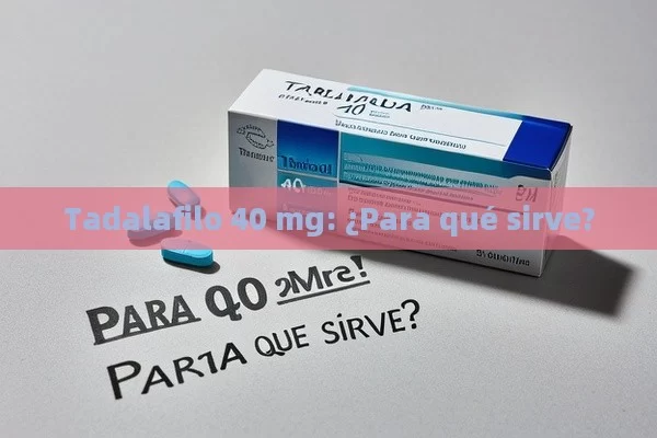 Tadalafilo 40 mg: ¿Para qué sirve?