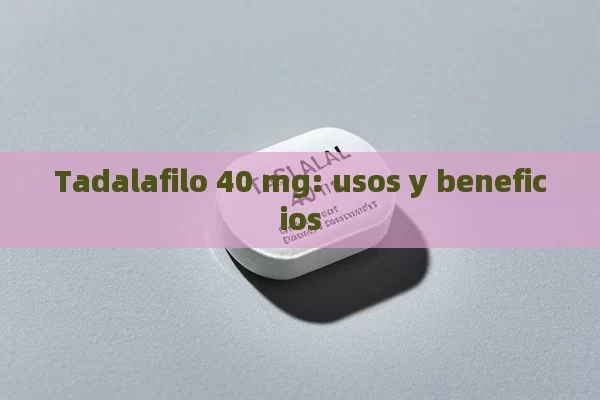 Tadalafilo 40 mg: usos y beneficios