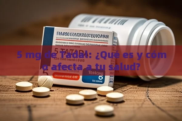 5 mg de Tadal: ¿Qué es y cómo afecta a tu salud?