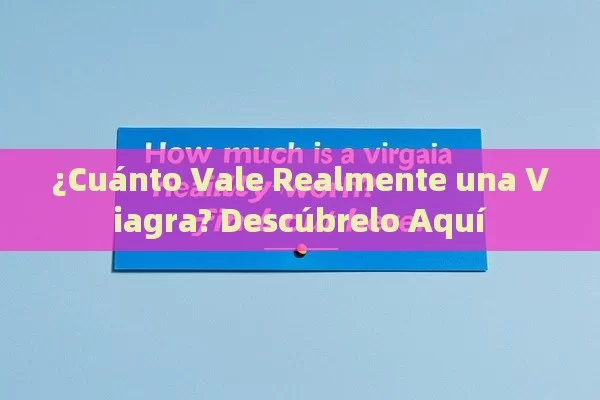 ¿Cuánto Vale Realmente una Viagra? Descúbrelo Aquí