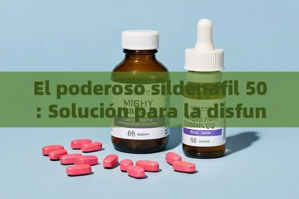 El poderoso sildenafil 50: Solución para la disfunción eréctil