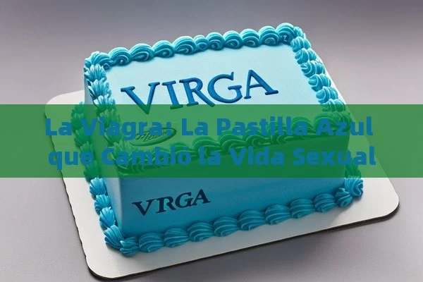 La Viagra: La Pastilla Azul que Cambió la Vida Sexual - Priligy y su Efectividad