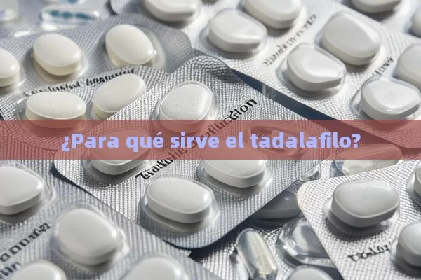 ¿Para qué sirve el tadalafilo? - Priligy y su Efectividad