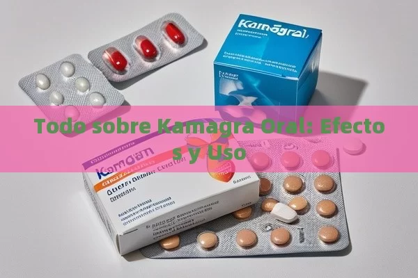 Todo sobre Kamagra Oral: Efectos y Uso