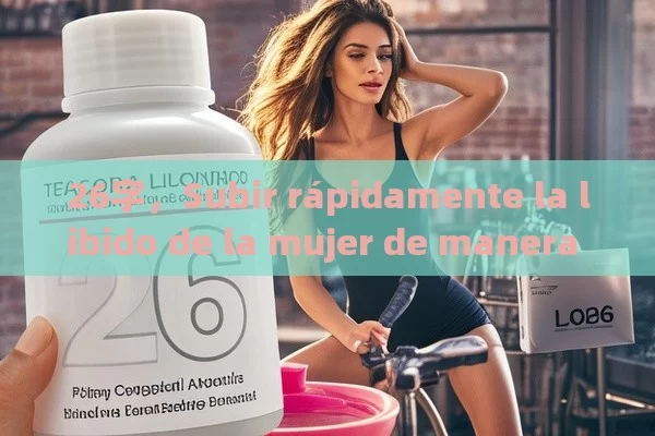 26字，Subir rápidamente la libido de la mujer de manera natural y efectiva