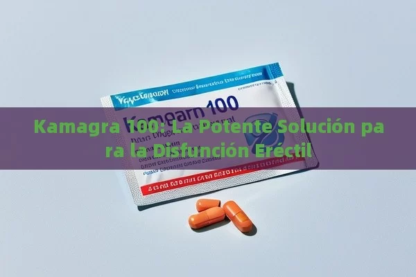 Kamagra 100: La Potente Solución para la Disfunción Eréctil