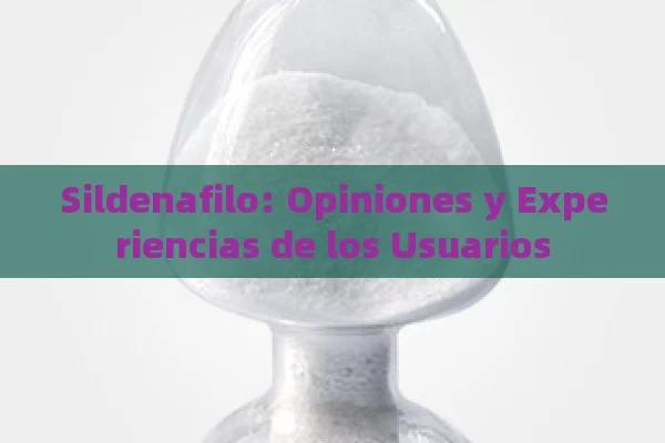 Sildenafilo: Opiniones y Experiencias de los Usuarios