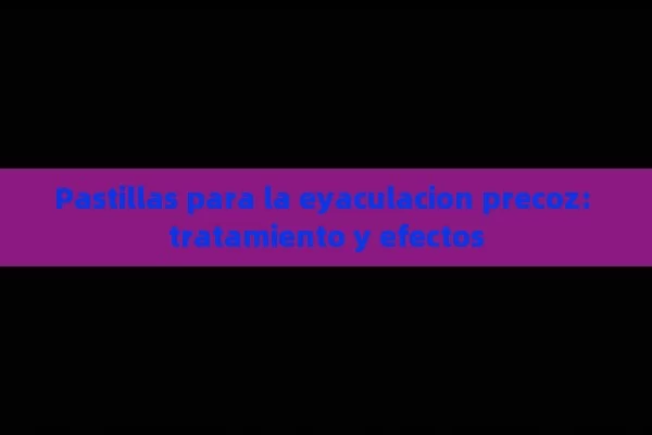 Pastillas para la eyaculacion precoz: tratamiento y efectos - Priligy y su Efectividad