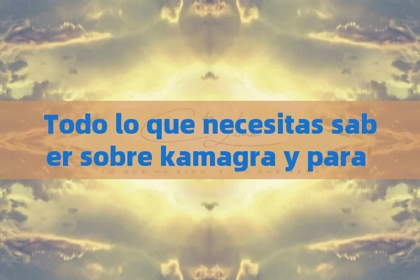 Todo lo que necesitas saber sobre kamagra y para qué sirve.